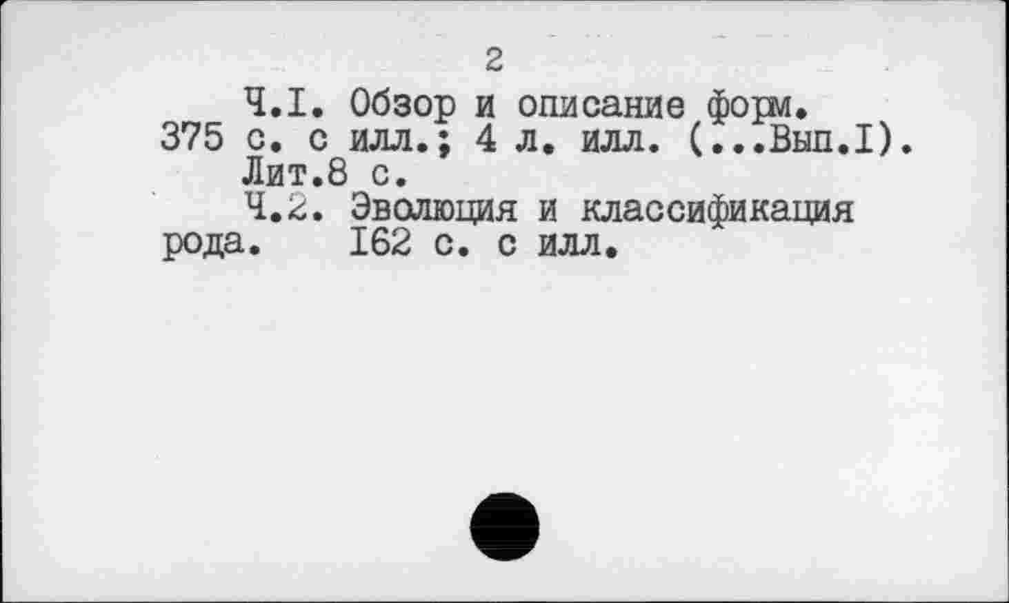 ﻿2
4.1.	Обзор и описание форм.
375 с. с илл.; 4 л. илл. (...Вып.1).
Лит.8 с.
4.2.	Эволюция и классификация рода. 162 с. с илл.